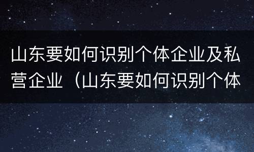 山东要如何识别个体企业及私营企业（山东要如何识别个体企业及私营企业名称）