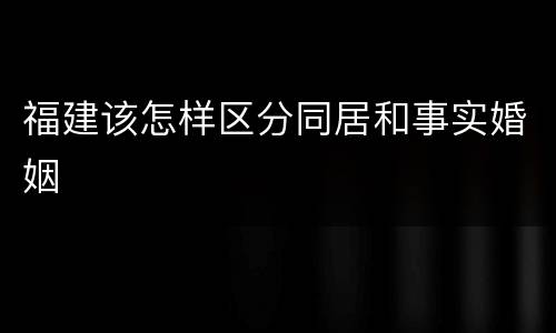 福建该怎样区分同居和事实婚姻