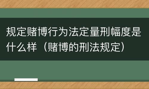 规定赌博行为法定量刑幅度是什么样（赌博的刑法规定）