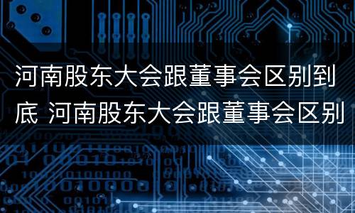 河南股东大会跟董事会区别到底 河南股东大会跟董事会区别到底在哪