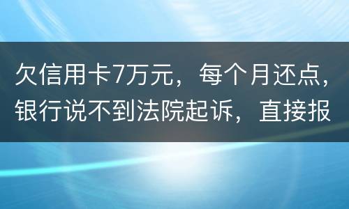 欠信用卡7万元，每个月还点，银行说不到法院起诉，直接报警抓人，是真的吗
