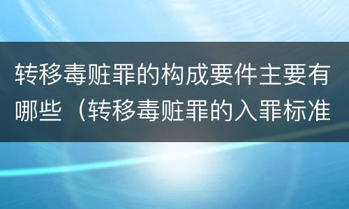 转移毒赃罪的构成要件主要有哪些（转移毒赃罪的入罪标准）