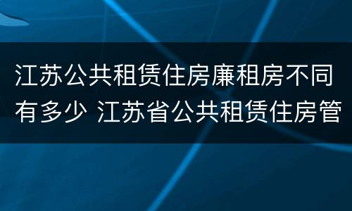 江苏公共租赁住房廉租房不同有多少 江苏省公共租赁住房管理办法