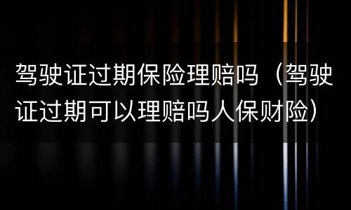 驾驶证过期保险理赔吗（驾驶证过期可以理赔吗人保财险）