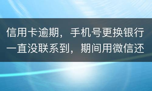 信用卡逾期，手机号更换银行一直没联系到，期间用微信还款还不上，在本地银行还款也不