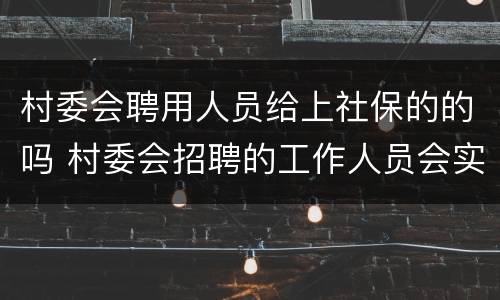 村委会聘用人员给上社保的的吗 村委会招聘的工作人员会实现买社保吗