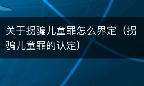 关于拐骗儿童罪怎么界定（拐骗儿童罪的认定）