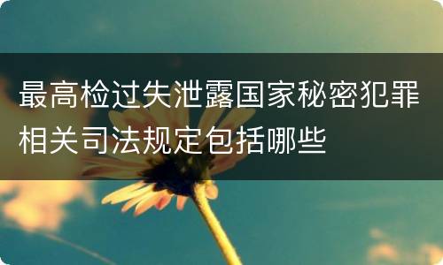 最高检过失泄露国家秘密犯罪相关司法规定包括哪些