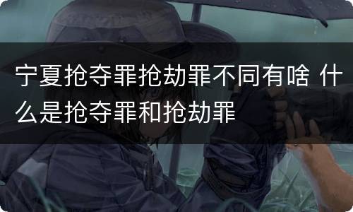 宁夏抢夺罪抢劫罪不同有啥 什么是抢夺罪和抢劫罪