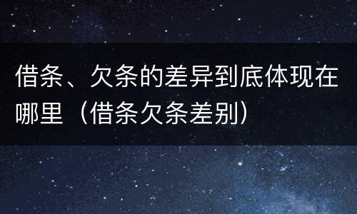 借条、欠条的差异到底体现在哪里（借条欠条差别）