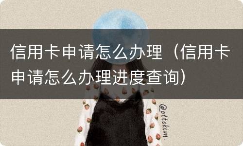 信用卡申请怎么办理（信用卡申请怎么办理进度查询）