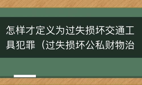 怎样才定义为过失损坏交通工具犯罪（过失损坏公私财物治安处罚法规定）