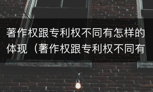 著作权跟专利权不同有怎样的体现（著作权跟专利权不同有怎样的体现和影响）