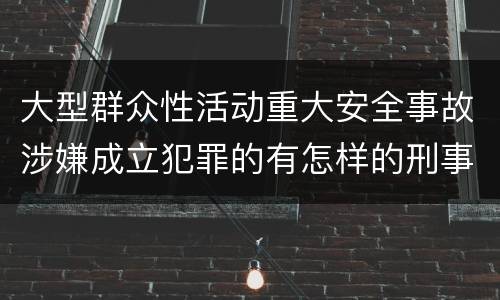 大型群众性活动重大安全事故涉嫌成立犯罪的有怎样的刑事处罚