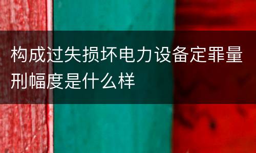 构成过失损坏电力设备定罪量刑幅度是什么样