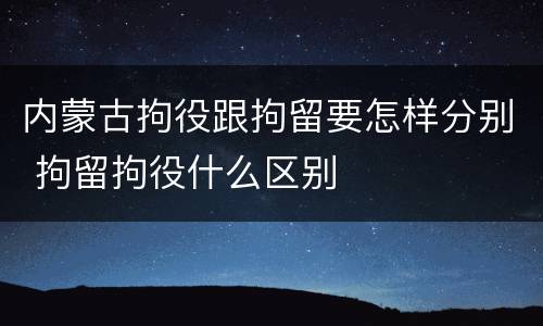 内蒙古拘役跟拘留要怎样分别 拘留拘役什么区别