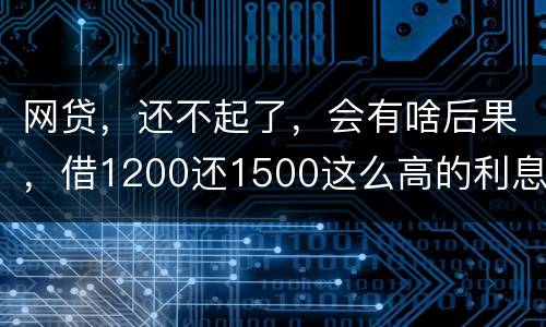 网贷，还不起了，会有啥后果，借1200还1500这么高的利息受保护吗