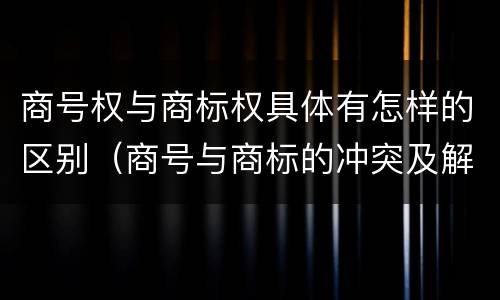 商号权与商标权具体有怎样的区别（商号与商标的冲突及解决措施）