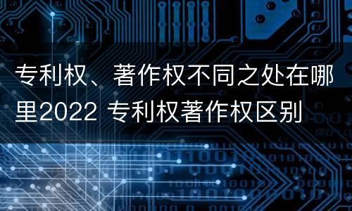 专利权、著作权不同之处在哪里2022 专利权著作权区别