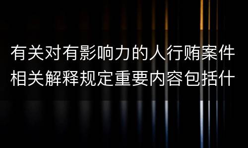有关对有影响力的人行贿案件相关解释规定重要内容包括什么