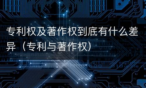 专利权及著作权到底有什么差异（专利与著作权）
