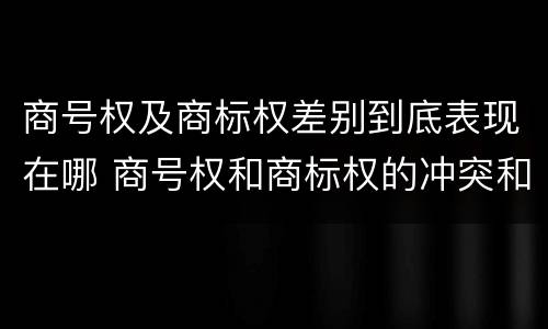 商号权及商标权差别到底表现在哪 商号权和商标权的冲突和解决