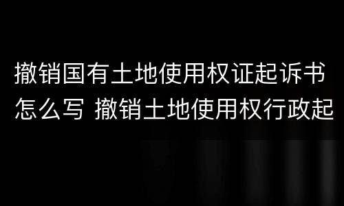 撤销国有土地使用权证起诉书怎么写 撤销土地使用权行政起诉状