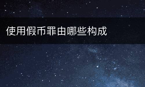 使用假币罪由哪些构成
