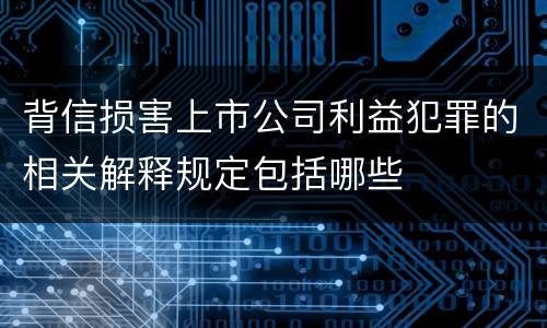 背信损害上市公司利益犯罪的相关解释规定包括哪些