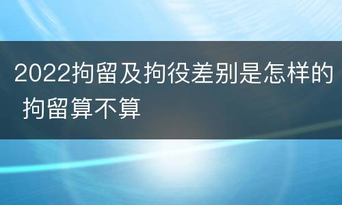 2022拘留及拘役差别是怎样的 拘留算不算