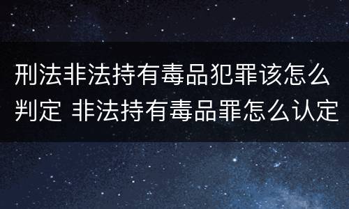 刑法非法持有毒品犯罪该怎么判定 非法持有毒品罪怎么认定