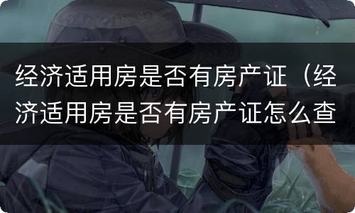 经济适用房是否有房产证（经济适用房是否有房产证怎么查）
