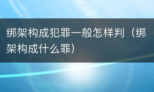 绑架构成犯罪一般怎样判（绑架构成什么罪）