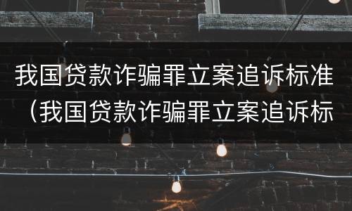 我国贷款诈骗罪立案追诉标准（我国贷款诈骗罪立案追诉标准是多少）