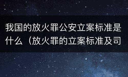 我国的放火罪公安立案标准是什么（放火罪的立案标准及司法解释）