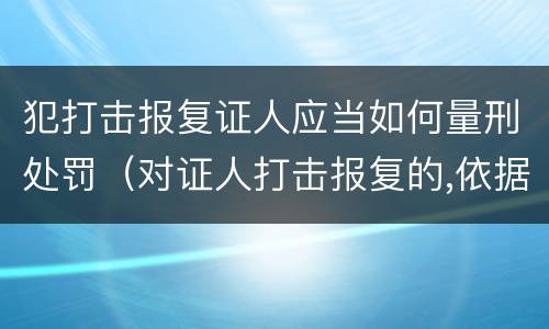 犯打击报复证人应当如何量刑处罚（对证人打击报复的,依据相关规定怎么处分）