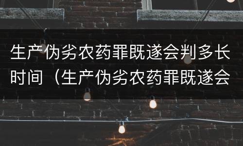 生产伪劣农药罪既遂会判多长时间（生产伪劣农药罪既遂会判多长时间以上）