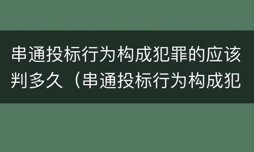 串通投标行为构成犯罪的应该判多久（串通投标行为构成犯罪的应该判多久以上）