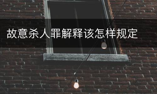 故意杀人罪解释该怎样规定