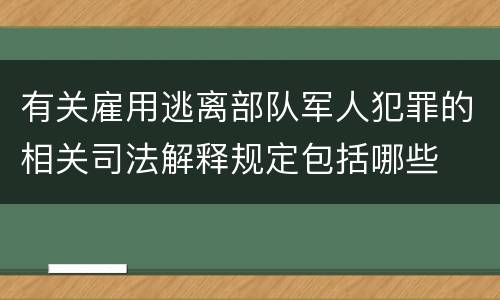 有关雇用逃离部队军人犯罪的相关司法解释规定包括哪些