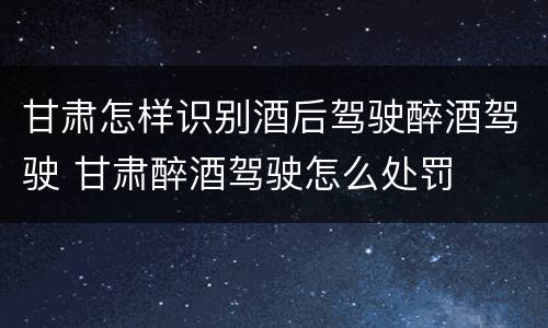 甘肃怎样识别酒后驾驶醉酒驾驶 甘肃醉酒驾驶怎么处罚
