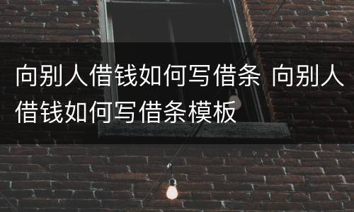 向别人借钱如何写借条 向别人借钱如何写借条模板