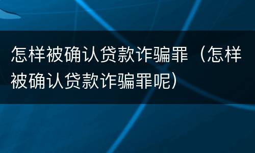 怎样被确认贷款诈骗罪（怎样被确认贷款诈骗罪呢）