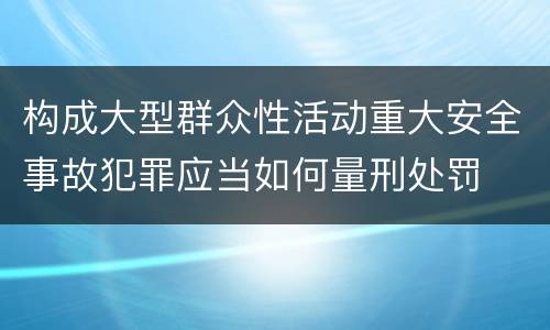 构成大型群众性活动重大安全事故犯罪应当如何量刑处罚