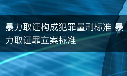 暴力取证构成犯罪量刑标准 暴力取证罪立案标准