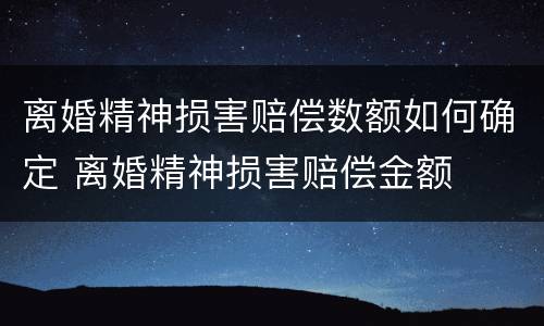 离婚精神损害赔偿数额如何确定 离婚精神损害赔偿金额