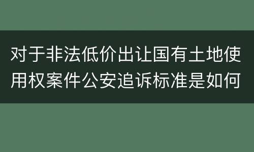 对于非法低价出让国有土地使用权案件公安追诉标准是如何规定