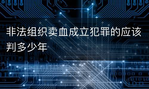非法组织卖血成立犯罪的应该判多少年