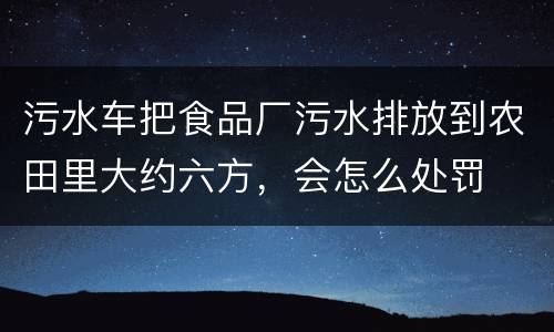 污水车把食品厂污水排放到农田里大约六方，会怎么处罚