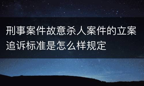 刑事案件故意杀人案件的立案追诉标准是怎么样规定